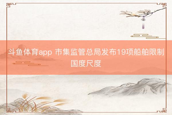 斗鱼体育app 市集监管总局发布19项船舶限制国度尺度
