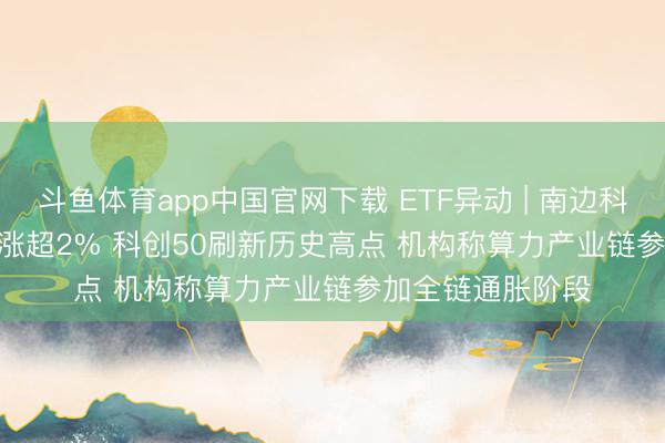 斗鱼体育app中国官网下载 ETF异动 | 南边科创板50(03109)涨超2% 科创50刷新历史高点 机构称算力产业链参加全链通胀阶段
