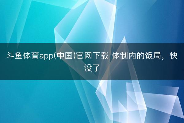 斗鱼体育app(中国)官网下载 体制内的饭局，快没了