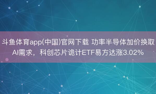 斗鱼体育app(中国)官网下载 功率半导体加价换取AI需求，科创芯片诡计ETF易方达涨3.02%