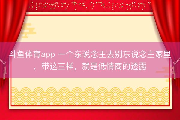 斗鱼体育app 一个东说念主去别东说念主家里，带这三样，就是低情商的透露
