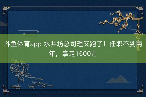斗鱼体育app 水井坊总司理又跑了！任职不到两年，拿走1600万