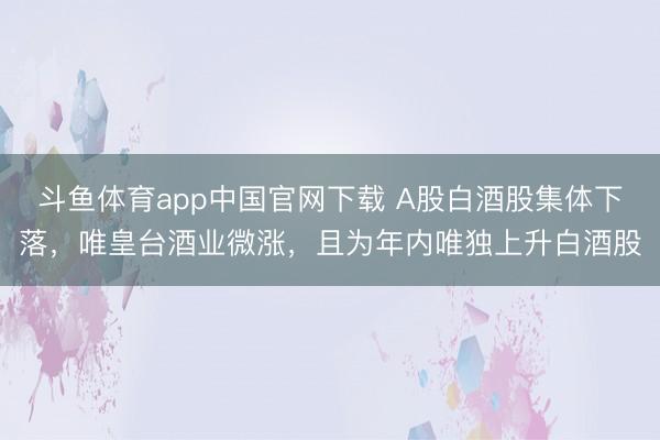 斗鱼体育app中国官网下载 A股白酒股集体下落，唯皇台酒业微涨，且为年内唯独上升白酒股