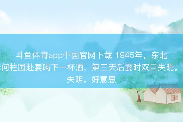 斗鱼体育app中国官网下载 1945年，东北军元老何柱国赴宴喝下一杯酒，第三天后霎时双目失明。好意思