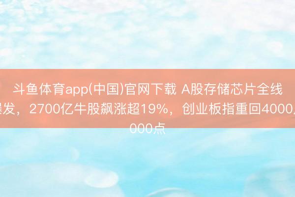 斗鱼体育app(中国)官网下载 A股存储芯片全线爆发，2700亿牛股飙涨超19%，创业板指重回4000点