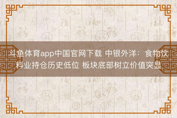 斗鱼体育app中国官网下载 中银外洋：食物饮料业持仓历史低位 板块底部树立价值突显