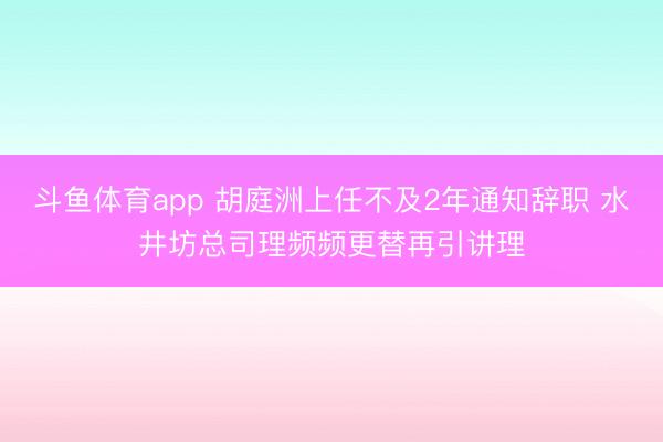 斗鱼体育app 胡庭洲上任不及2年通知辞职 水井坊总司理频频更替再引讲理