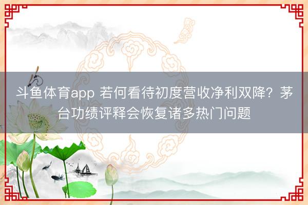 斗鱼体育app 若何看待初度营收净利双降？茅台功绩评释会恢复诸多热门问题