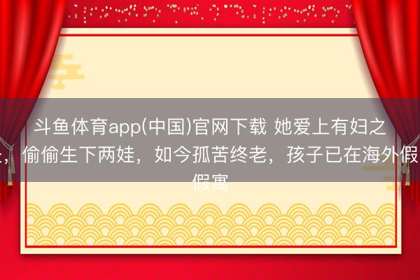 斗鱼体育app(中国)官网下载 她爱上有妇之夫，偷偷生下两娃，如今孤苦终老，孩子已在海外假寓