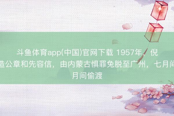 斗鱼体育app(中国)官网下载 1957年，倪匡伪造公章和先容信，由内蒙古惧罪兔脱至广州，七月间偷渡