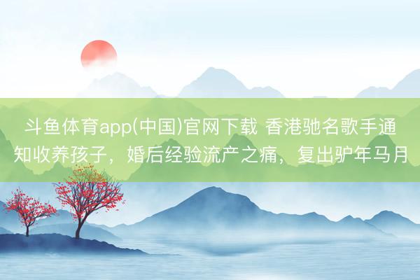斗鱼体育app(中国)官网下载 香港驰名歌手通知收养孩子，婚后经验流产之痛，复出驴年马月