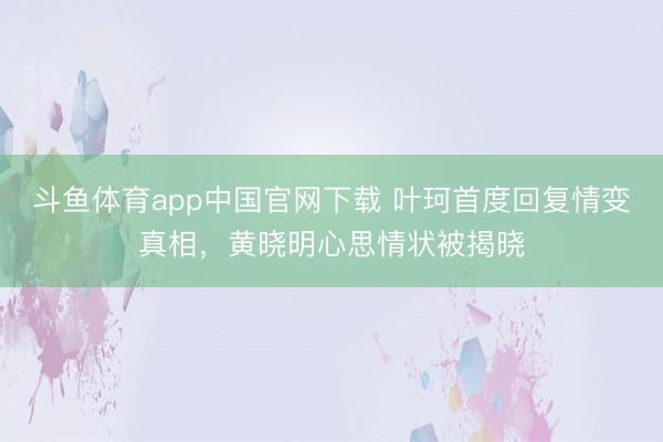 斗鱼体育app中国官网下载 叶珂首度回复情变真相，黄晓明心思情状被揭晓