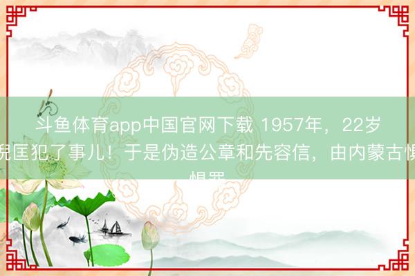 斗鱼体育app中国官网下载 1957年，22岁的倪匡犯了事儿！于是伪造公章和先容信，由内蒙古惧罪