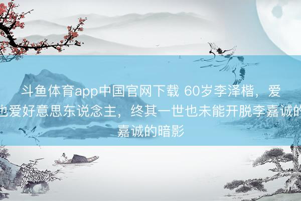 斗鱼体育app中国官网下载 60岁李泽楷，爱山河也爱好意思东说念主，终其一世也未能开脱李嘉诚的暗影