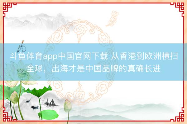 斗鱼体育app中国官网下载 从香港到欧洲横扫全球，出海才是中国品牌的真确长进