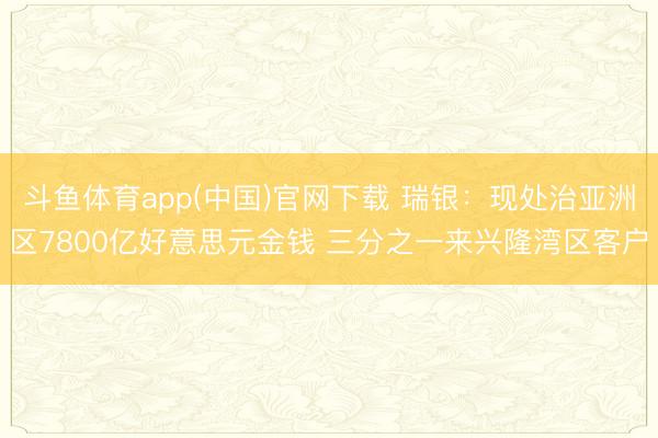 斗鱼体育app(中国)官网下载 瑞银：现处治亚洲区7800亿好意思元金钱 三分之一来兴隆湾区客户