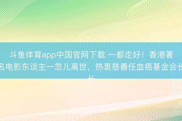 斗鱼体育app中国官网下载 一都走好！香港著名电影东谈主一忽儿离世，热衷慈善任血癌基金会长