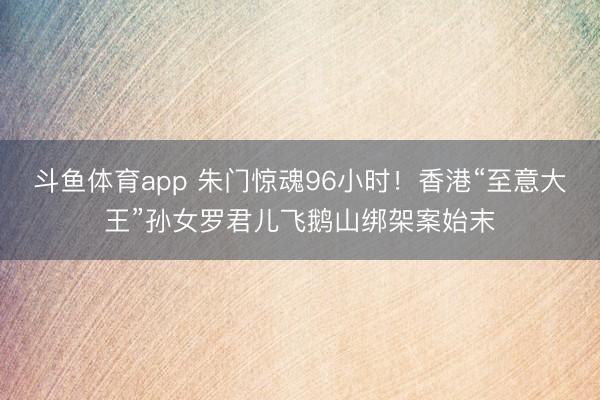 斗鱼体育app 朱门惊魂96小时！香港“至意大王”孙女罗君儿飞鹅山绑架案始末