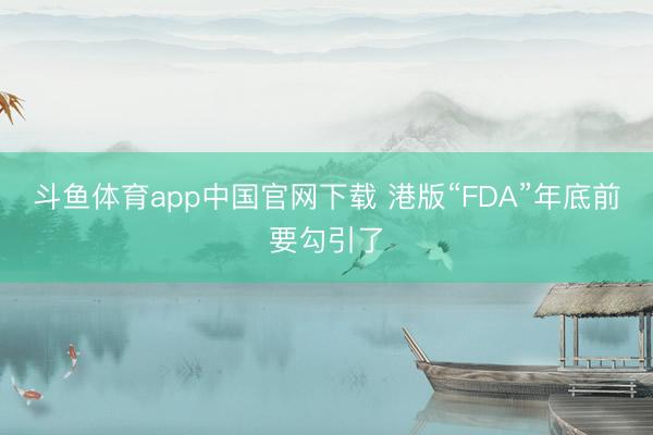 斗鱼体育app中国官网下载 港版“FDA”年底前要勾引了