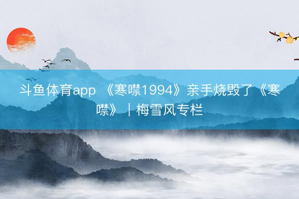 斗鱼体育app 《寒噤1994》亲手烧毁了《寒噤》｜梅雪风专栏
