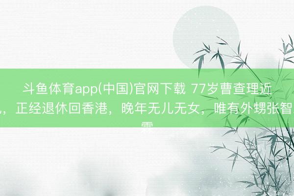 斗鱼体育app(中国)官网下载 77岁曹查理近况，正经退休回香港，晚年无儿无女，唯有外甥张智霖