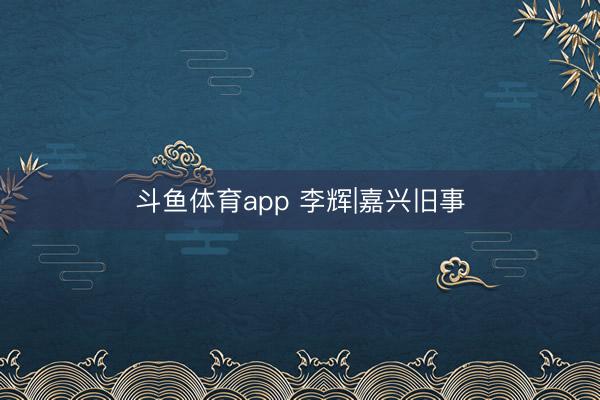 斗鱼体育app 李辉|嘉兴旧事