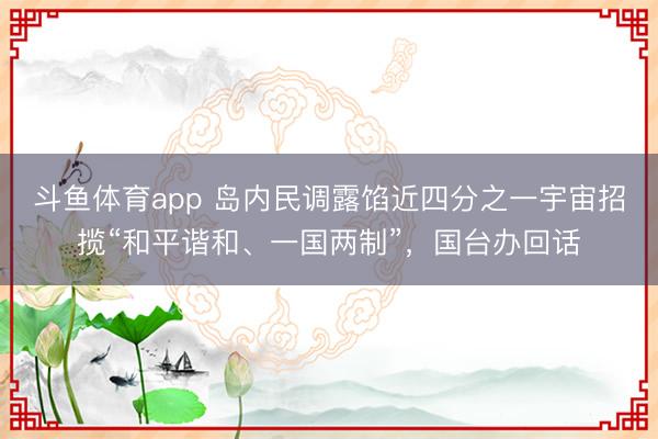 斗鱼体育app 岛内民调露馅近四分之一宇宙招揽“和平谐和、一国两制”，国台办回话
