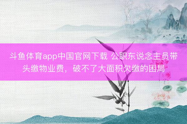 斗鱼体育app中国官网下载 公职东说念主员带头缴物业费，破不了大面积欠缴的困局