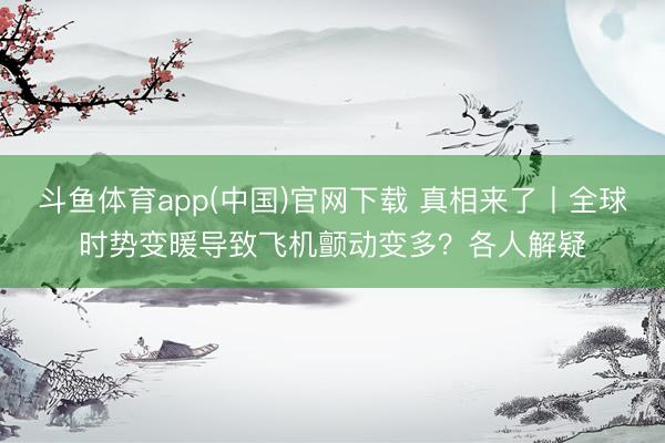 斗鱼体育app(中国)官网下载 真相来了丨全球时势变暖导致飞机颤动变多？各人解疑