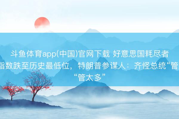 斗鱼体育app(中国)官网下载 好意思国耗尽者信心指数跌至历史最低位，特朗普参谋人：齐怪总统“管太多”