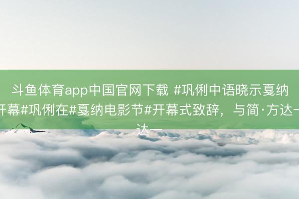 斗鱼体育app中国官网下载 #巩俐中语晓示戛纳开幕#巩俐在#戛纳电影节#开幕式致辞，与简·方达一