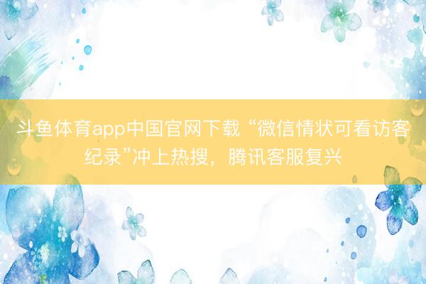 斗鱼体育app中国官网下载 “微信情状可看访客纪录”冲上热搜，腾讯客服复兴