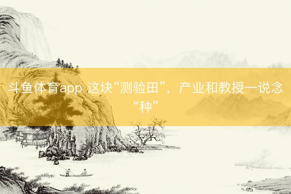 斗鱼体育app 这块“测验田”，产业和教授一说念“种”
