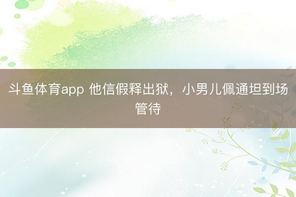 斗鱼体育app 他信假释出狱，小男儿佩通坦到场管待
