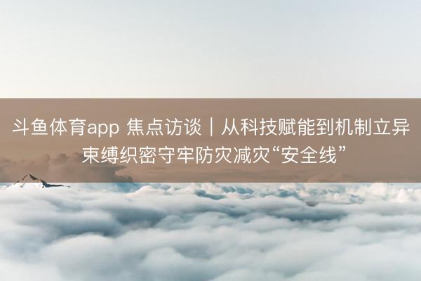 斗鱼体育app 焦点访谈｜从科技赋能到机制立异 束缚织密守牢防灾减灾“安全线”