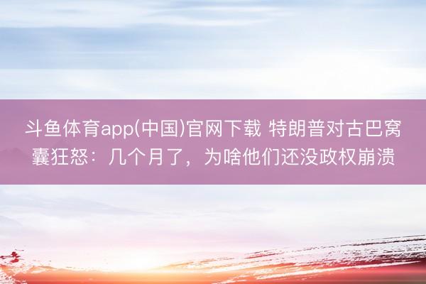 斗鱼体育app(中国)官网下载 特朗普对古巴窝囊狂怒：几个月了，为啥他们还没政权崩溃