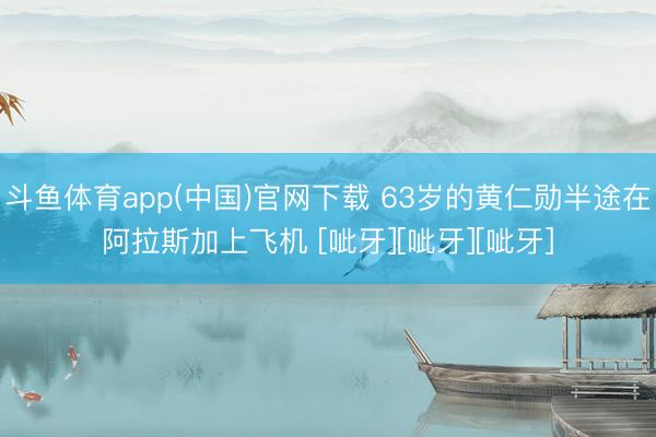 斗鱼体育app(中国)官网下载 63岁的黄仁勋半途在阿拉斯加上飞机 [呲牙][呲牙][呲牙]