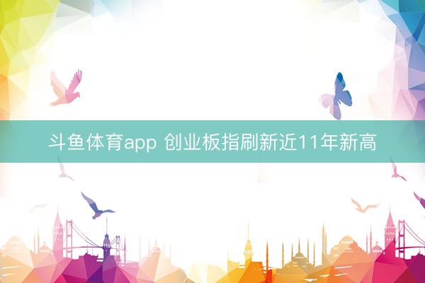 斗鱼体育app 创业板指刷新近11年新高