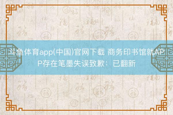 斗鱼体育app(中国)官网下载 商务印书馆就APP存在笔墨失误致歉：已翻新