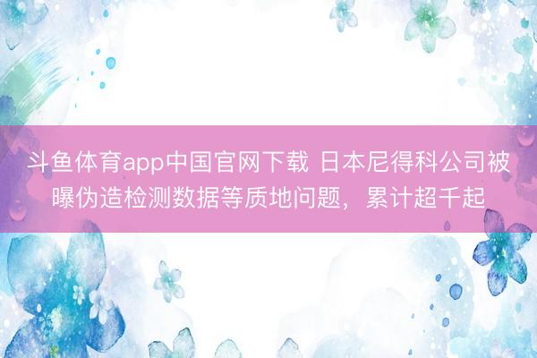 斗鱼体育app中国官网下载 日本尼得科公司被曝伪造检测数据等质地问题，累计超千起