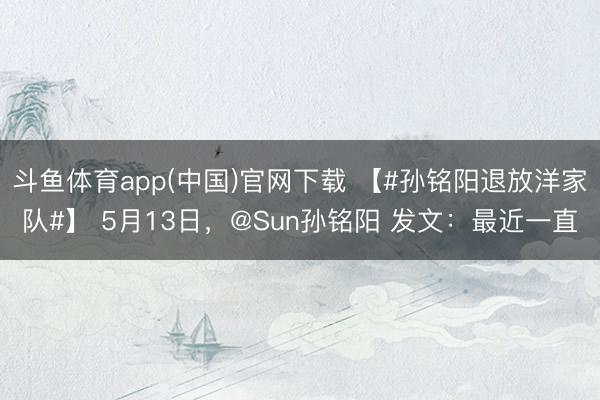 斗鱼体育app(中国)官网下载 【#孙铭阳退放洋家队#】 5月13日，@Sun孙铭阳 发文：最近一直