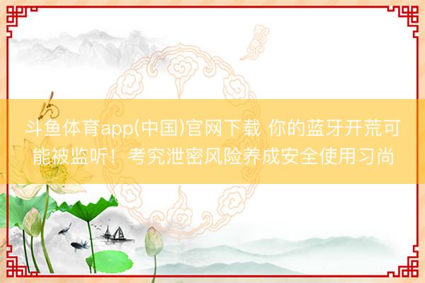 斗鱼体育app(中国)官网下载 你的蓝牙开荒可能被监听！考究泄密风险养成安全使用习尚