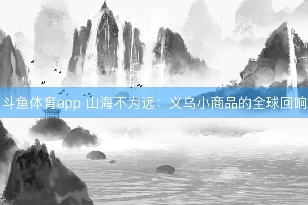 斗鱼体育app 山海不为远：义乌小商品的全球回响
