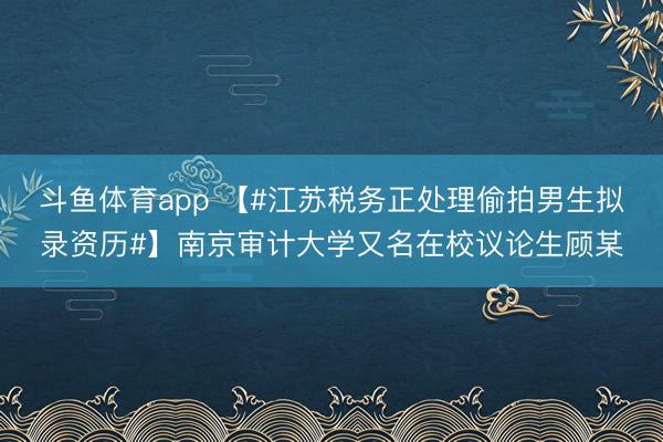 斗鱼体育app 【#江苏税务正处理偷拍男生拟录资历#】南京审计大学又名在校议论生顾某