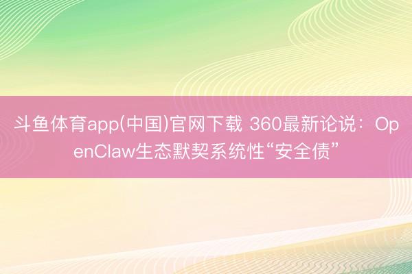 斗鱼体育app(中国)官网下载 360最新论说：OpenClaw生态默契系统性“安全债”
