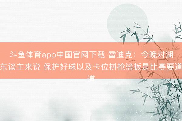 斗鱼体育app中国官网下载 雷迪克：今晚对湖东谈主来说 保护好球以及卡位拼抢篮板是比赛要道