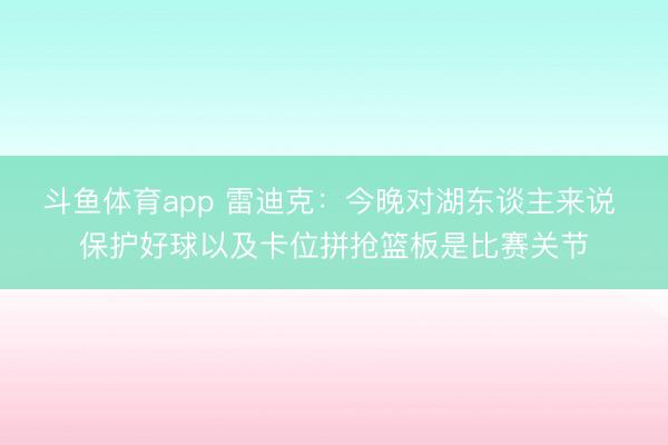 斗鱼体育app 雷迪克：今晚对湖东谈主来说 保护好球以及卡位拼抢篮板是比赛关节