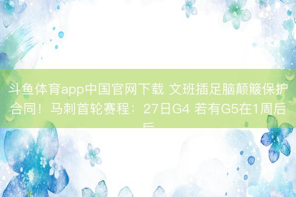 斗鱼体育app中国官网下载 文班插足脑颠簸保护合同！马刺首轮赛程：27日G4 若有G5在1周后
