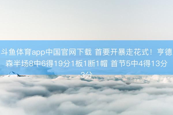 斗鱼体育app中国官网下载 首要开暴走花式！亨德森半场8中6得19分1板1断1帽 首节5中4得13分