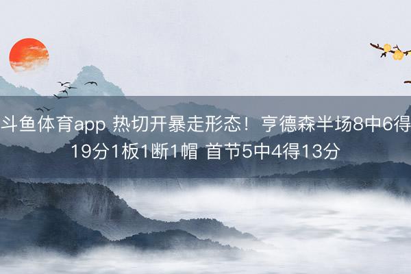 斗鱼体育app 热切开暴走形态！亨德森半场8中6得19分1板1断1帽 首节5中4得13分